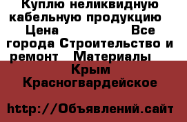 Куплю неликвидную кабельную продукцию › Цена ­ 1 900 000 - Все города Строительство и ремонт » Материалы   . Крым,Красногвардейское